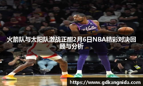 火箭队与太阳队激战正酣2月6日NBA精彩对决回顾与分析