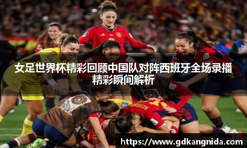 女足世界杯精彩回顾中国队对阵西班牙全场录播精彩瞬间解析